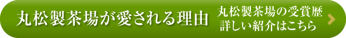 ボタン：丸松製茶場が愛される理由 丸松製茶場の受賞歴 詳しい紹介はこちら 