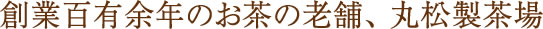 創業百有余年のお茶の老舗、 丸松製茶場