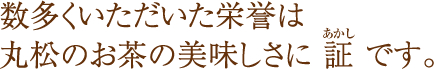 数多くいただいた栄誉は丸松のお茶の美味しさに 証 です。